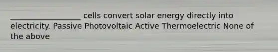 __________________ cells convert solar energy directly into electricity. Passive Photovoltaic Active Thermoelectric None of the above