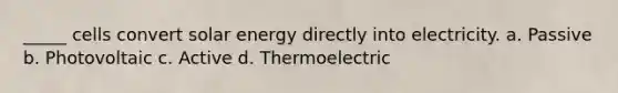 _____ cells convert solar energy directly into electricity. a. Passive b. Photovoltaic c. Active d. Thermoelectric