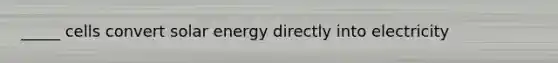 _____ cells convert solar energy directly into electricity