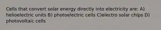 Cells that convert solar energy directly into electricity are: A) helioelectric units B) photoelectric cells C)electro solar chips D) photovoltaic cells