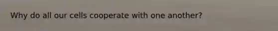 Why do all our cells cooperate with one another?