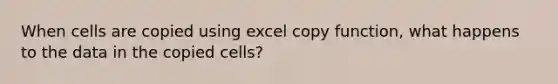 When cells are copied using excel copy function, what happens to the data in the copied cells?