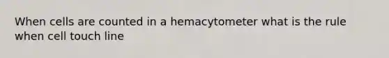 When cells are counted in a hemacytometer what is the rule when cell touch line