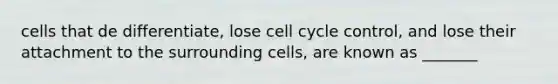 cells that de differentiate, lose cell cycle control, and lose their attachment to the surrounding cells, are known as _______