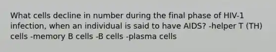 What cells decline in number during the final phase of HIV-1 infection, when an individual is said to have AIDS? -helper T (TH) cells -memory B cells -B cells -plasma cells