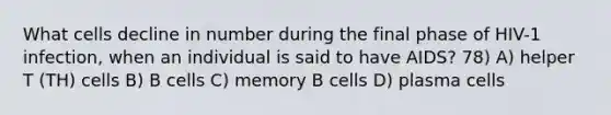 What cells decline in number during the final phase of HIV-1 infection, when an individual is said to have AIDS? 78) A) helper T (TH) cells B) B cells C) memory B cells D) plasma cells