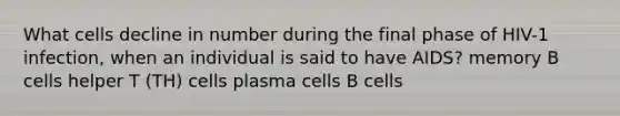 What cells decline in number during the final phase of HIV-1 infection, when an individual is said to have AIDS? memory B cells helper T (TH) cells plasma cells B cells