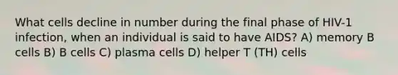 What cells decline in number during the final phase of HIV-1 infection, when an individual is said to have AIDS? A) memory B cells B) B cells C) plasma cells D) helper T (TH) cells