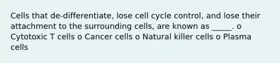 Cells that de-differentiate, lose cell cycle control, and lose their attachment to the surrounding cells, are known as _____. o Cytotoxic T cells o Cancer cells o Natural killer cells o Plasma cells