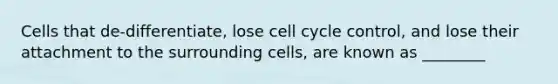 Cells that de-differentiate, lose <a href='https://www.questionai.com/knowledge/keQNMM7c75-cell-cycle' class='anchor-knowledge'>cell cycle</a> control, and lose their attachment to the surrounding cells, are known as ________