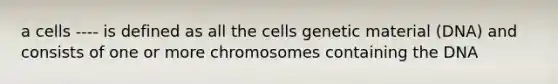 a cells ---- is defined as all the cells genetic material (DNA) and consists of one or more chromosomes containing the DNA