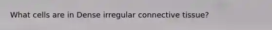 What cells are in Dense irregular connective tissue?