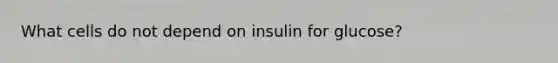 What cells do not depend on insulin for glucose?