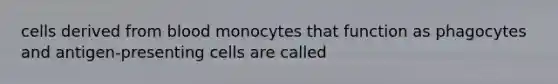 cells derived from blood monocytes that function as phagocytes and antigen-presenting cells are called