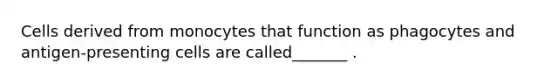 Cells derived from monocytes that function as phagocytes and antigen-presenting cells are called_______ .