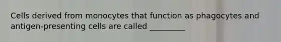 Cells derived from monocytes that function as phagocytes and antigen-presenting cells are called _________