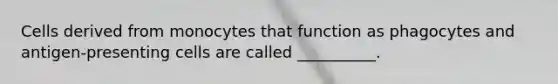 Cells derived from monocytes that function as phagocytes and antigen-presenting cells are called __________.
