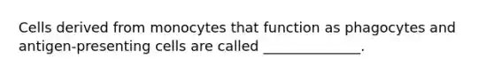 Cells derived from monocytes that function as phagocytes and antigen-presenting cells are called ______________.