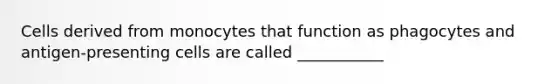 Cells derived from monocytes that function as phagocytes and antigen-presenting cells are called ___________