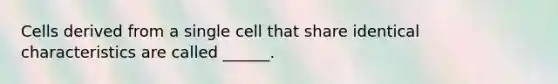 Cells derived from a single cell that share identical characteristics are called ______.