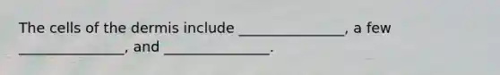 The cells of the dermis include _______________, a few _______________, and _______________.