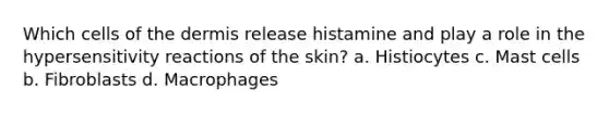 Which cells of the dermis release histamine and play a role in the hypersensitivity reactions of the skin? a. Histiocytes c. Mast cells b. Fibroblasts d. Macrophages