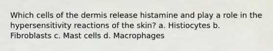 Which cells of the dermis release histamine and play a role in the hypersensitivity reactions of the skin? a. Histiocytes b. Fibroblasts c. Mast cells d. Macrophages