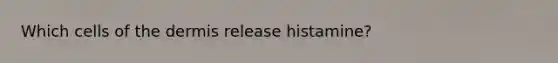 Which cells of <a href='https://www.questionai.com/knowledge/kEsXbG6AwS-the-dermis' class='anchor-knowledge'>the dermis</a> release histamine?