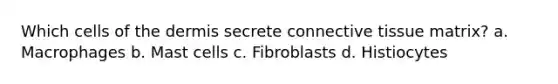 Which cells of <a href='https://www.questionai.com/knowledge/kEsXbG6AwS-the-dermis' class='anchor-knowledge'>the dermis</a> secrete <a href='https://www.questionai.com/knowledge/kYDr0DHyc8-connective-tissue' class='anchor-knowledge'>connective tissue</a> matrix? a. Macrophages b. Mast cells c. Fibroblasts d. Histiocytes
