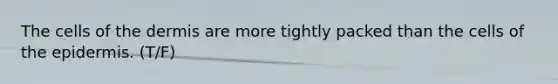 The cells of the dermis are more tightly packed than the cells of the epidermis. (T/F)