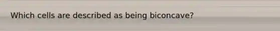 Which cells are described as being biconcave?