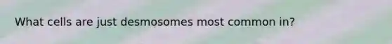 What cells are just desmosomes most common in?