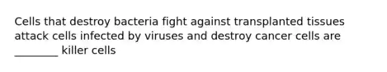 Cells that destroy bacteria fight against transplanted tissues attack cells infected by viruses and destroy cancer cells are ________ killer cells