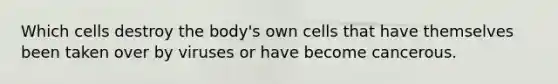 Which cells destroy the body's own cells that have themselves been taken over by viruses or have become cancerous.