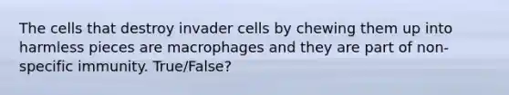 The cells that destroy invader cells by chewing them up into harmless pieces are macrophages and they are part of non-specific immunity. True/False?