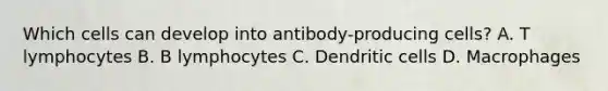 Which cells can develop into antibody-producing cells? A. T lymphocytes B. B lymphocytes C. Dendritic cells D. Macrophages