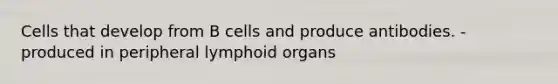 Cells that develop from B cells and produce antibodies. -produced in peripheral lymphoid organs