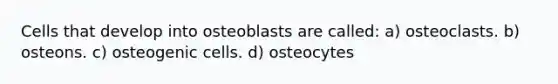 Cells that develop into osteoblasts are called: a) osteoclasts. b) osteons. c) osteogenic cells. d) osteocytes