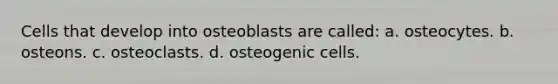 Cells that develop into osteoblasts are called: a. osteocytes. b. osteons. c. osteoclasts. d. osteogenic cells.