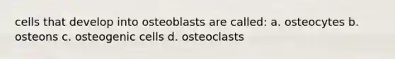 cells that develop into osteoblasts are called: a. osteocytes b. osteons c. osteogenic cells d. osteoclasts