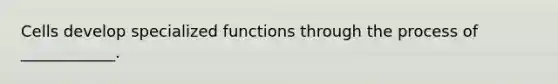 Cells develop specialized functions through the process of ____________.