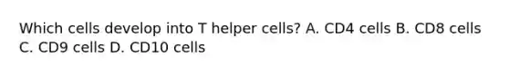 Which cells develop into T helper cells? A. CD4 cells B. CD8 cells C. CD9 cells D. CD10 cells