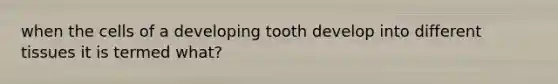 when the cells of a developing tooth develop into different tissues it is termed what?