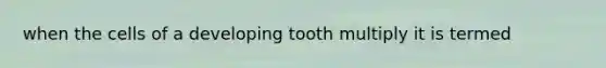 when the cells of a developing tooth multiply it is termed