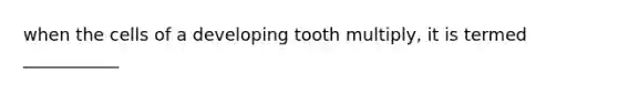 when the cells of a developing tooth multiply, it is termed ___________