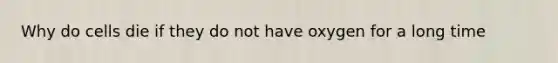 Why do cells die if they do not have oxygen for a long time