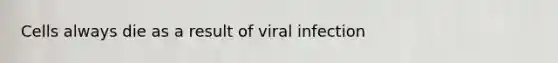 Cells always die as a result of viral infection