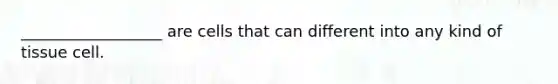 __________________ are cells that can different into any kind of tissue cell.