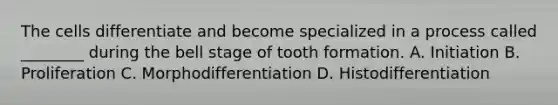 The cells differentiate and become specialized in a process called ________ during the bell stage of tooth formation. A. Initiation B. Proliferation C. Morphodifferentiation D. Histodifferentiation