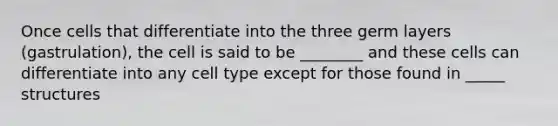 Once cells that differentiate into the three germ layers (gastrulation), the cell is said to be ________ and these cells can differentiate into any cell type except for those found in _____ structures